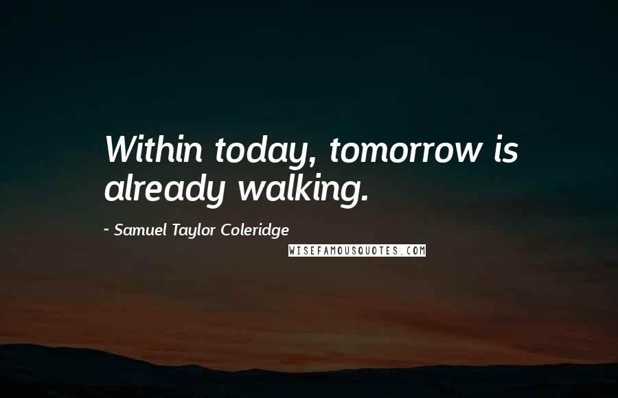 Samuel Taylor Coleridge Quotes: Within today, tomorrow is already walking.