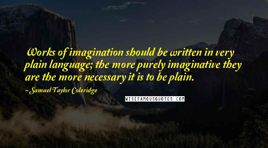 Samuel Taylor Coleridge Quotes: Works of imagination should be written in very plain language; the more purely imaginative they are the more necessary it is to be plain.