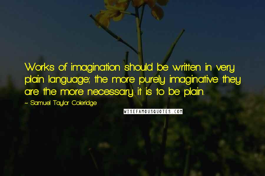 Samuel Taylor Coleridge Quotes: Works of imagination should be written in very plain language; the more purely imaginative they are the more necessary it is to be plain.