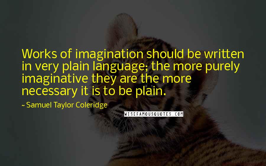 Samuel Taylor Coleridge Quotes: Works of imagination should be written in very plain language; the more purely imaginative they are the more necessary it is to be plain.