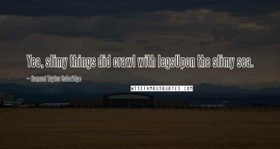 Samuel Taylor Coleridge Quotes: Yea, slimy things did crawl with legsUpon the slimy sea.