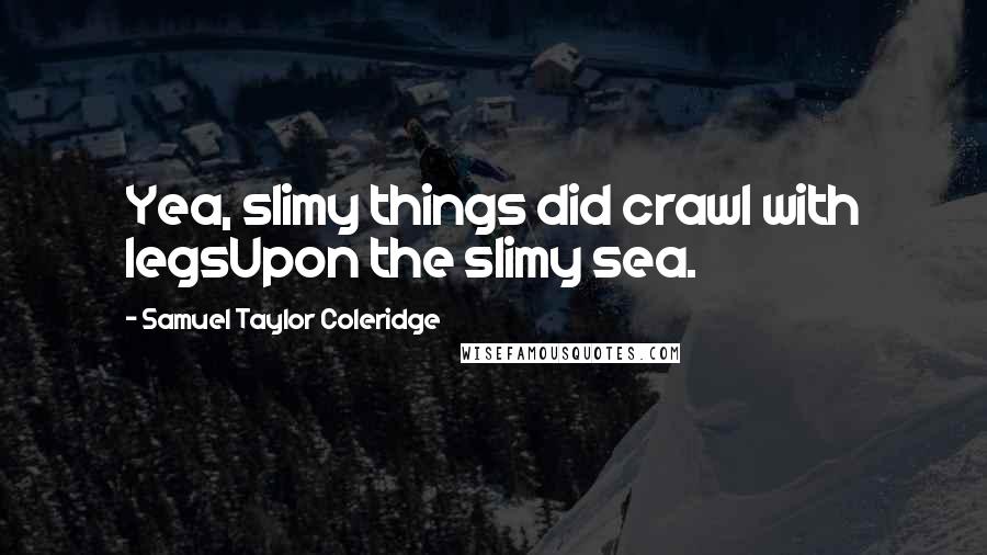 Samuel Taylor Coleridge Quotes: Yea, slimy things did crawl with legsUpon the slimy sea.