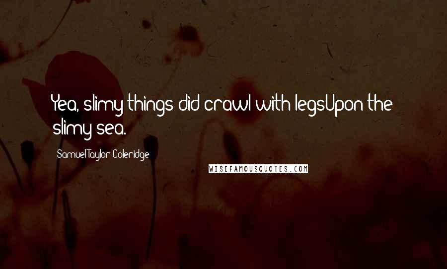 Samuel Taylor Coleridge Quotes: Yea, slimy things did crawl with legsUpon the slimy sea.