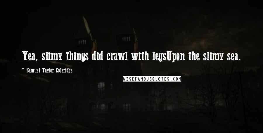 Samuel Taylor Coleridge Quotes: Yea, slimy things did crawl with legsUpon the slimy sea.