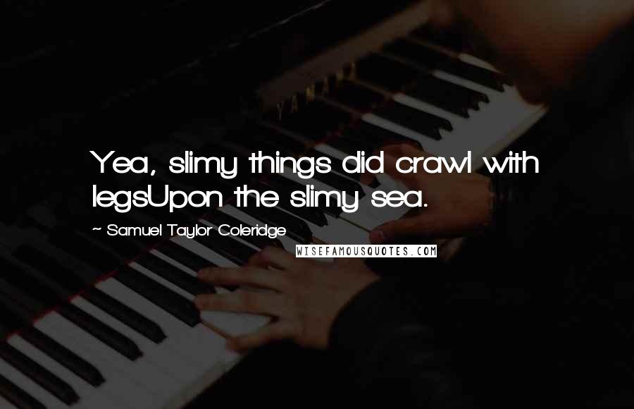 Samuel Taylor Coleridge Quotes: Yea, slimy things did crawl with legsUpon the slimy sea.