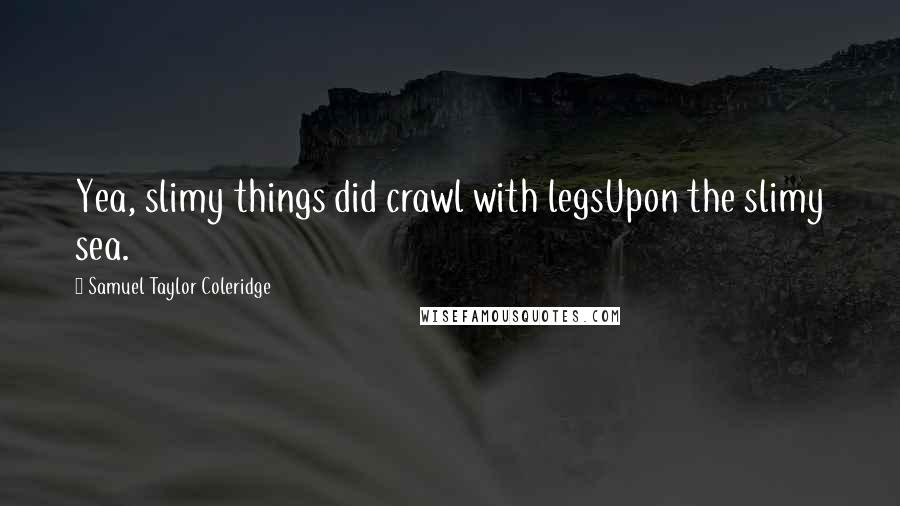 Samuel Taylor Coleridge Quotes: Yea, slimy things did crawl with legsUpon the slimy sea.