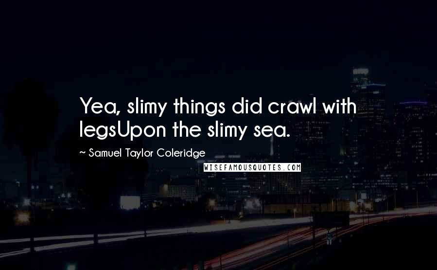 Samuel Taylor Coleridge Quotes: Yea, slimy things did crawl with legsUpon the slimy sea.