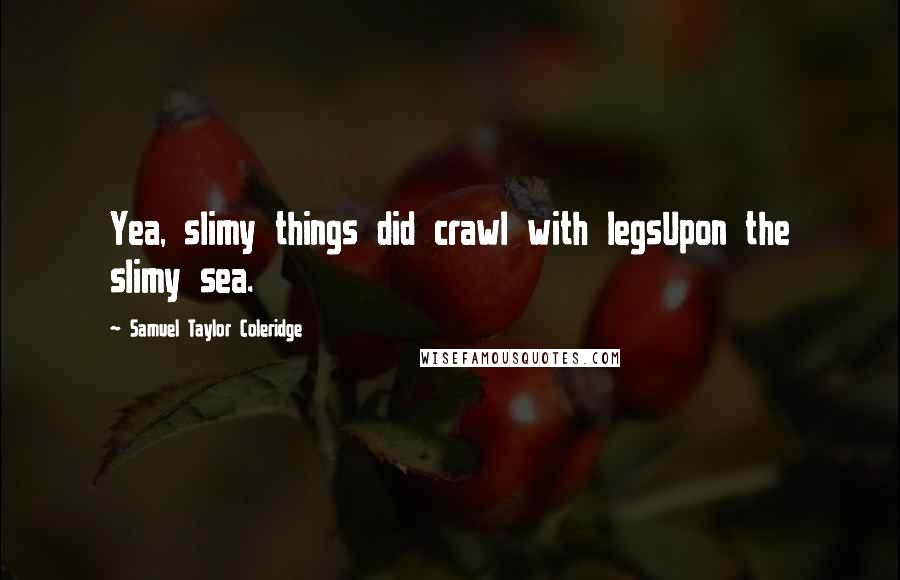 Samuel Taylor Coleridge Quotes: Yea, slimy things did crawl with legsUpon the slimy sea.