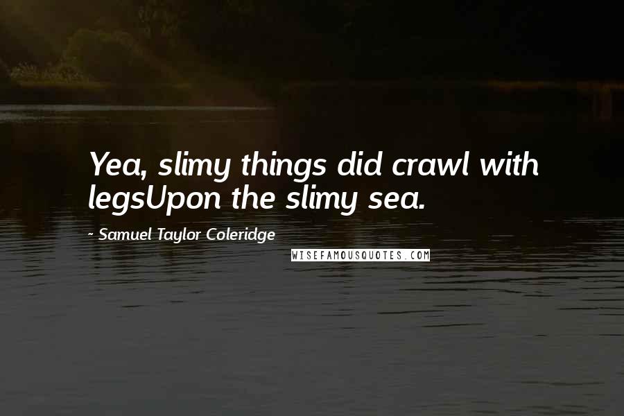 Samuel Taylor Coleridge Quotes: Yea, slimy things did crawl with legsUpon the slimy sea.