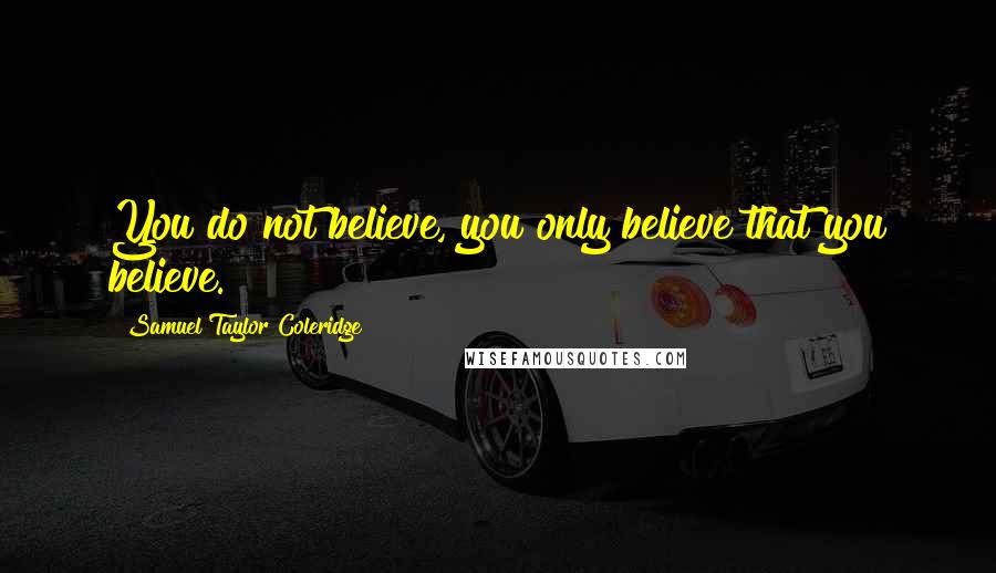 Samuel Taylor Coleridge Quotes: You do not believe, you only believe that you believe.