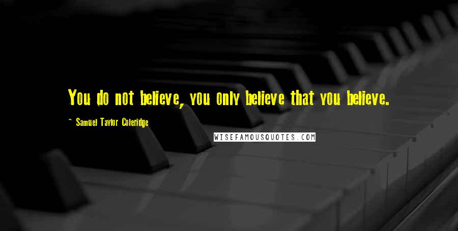 Samuel Taylor Coleridge Quotes: You do not believe, you only believe that you believe.