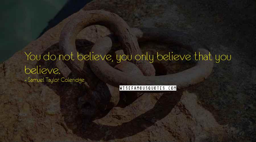 Samuel Taylor Coleridge Quotes: You do not believe, you only believe that you believe.