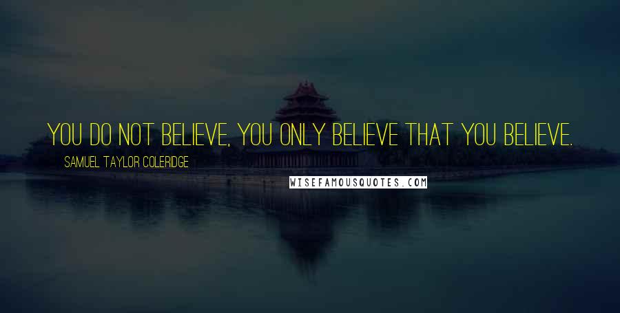 Samuel Taylor Coleridge Quotes: You do not believe, you only believe that you believe.