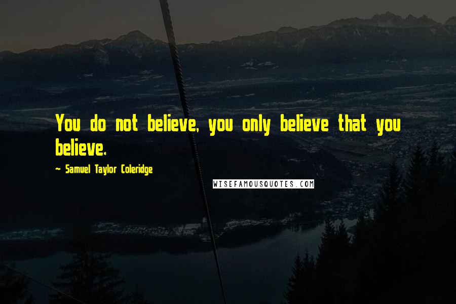 Samuel Taylor Coleridge Quotes: You do not believe, you only believe that you believe.