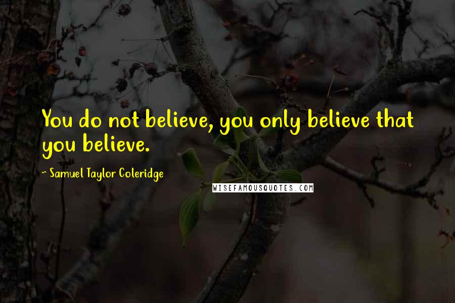 Samuel Taylor Coleridge Quotes: You do not believe, you only believe that you believe.