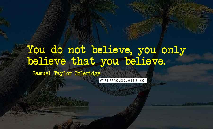 Samuel Taylor Coleridge Quotes: You do not believe, you only believe that you believe.