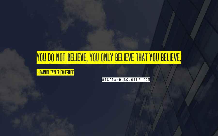 Samuel Taylor Coleridge Quotes: You do not believe, you only believe that you believe.