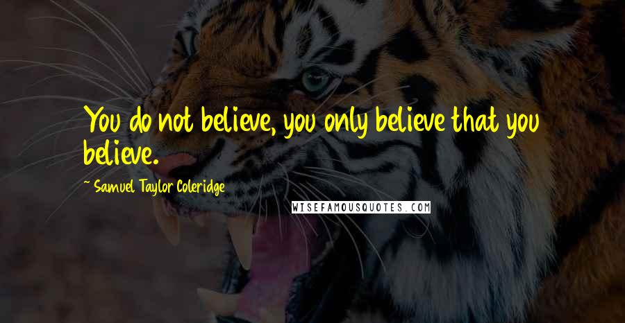 Samuel Taylor Coleridge Quotes: You do not believe, you only believe that you believe.