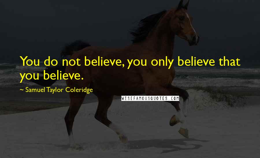 Samuel Taylor Coleridge Quotes: You do not believe, you only believe that you believe.