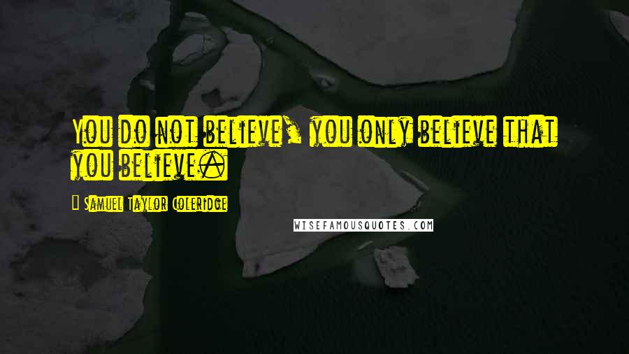 Samuel Taylor Coleridge Quotes: You do not believe, you only believe that you believe.