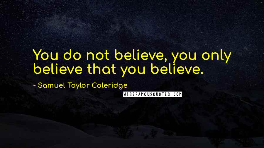 Samuel Taylor Coleridge Quotes: You do not believe, you only believe that you believe.
