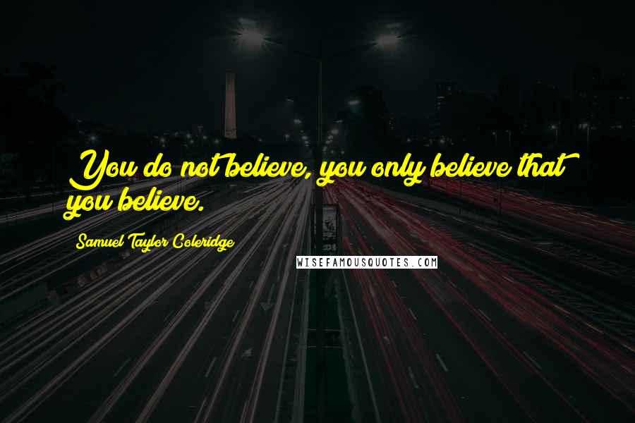 Samuel Taylor Coleridge Quotes: You do not believe, you only believe that you believe.