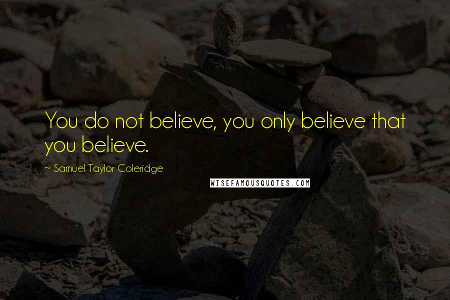 Samuel Taylor Coleridge Quotes: You do not believe, you only believe that you believe.