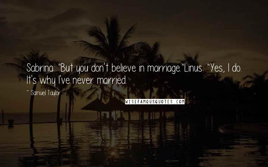 Samuel Taylor Quotes: Sabrina: "But you don't believe in marriage."Linus: "Yes, I do. It's why I've never married.