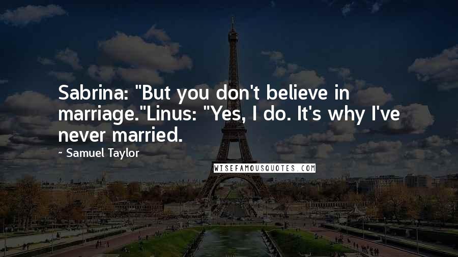 Samuel Taylor Quotes: Sabrina: "But you don't believe in marriage."Linus: "Yes, I do. It's why I've never married.