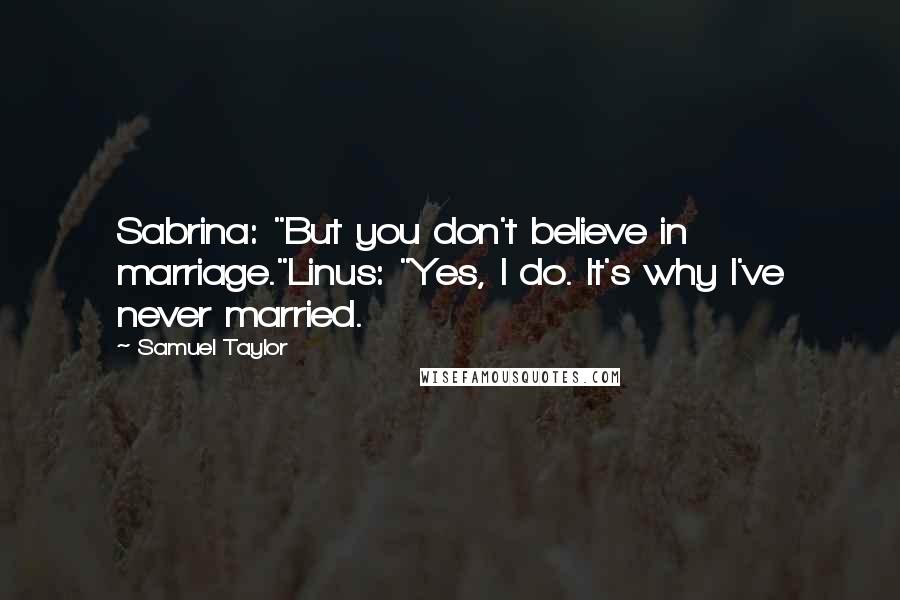 Samuel Taylor Quotes: Sabrina: "But you don't believe in marriage."Linus: "Yes, I do. It's why I've never married.