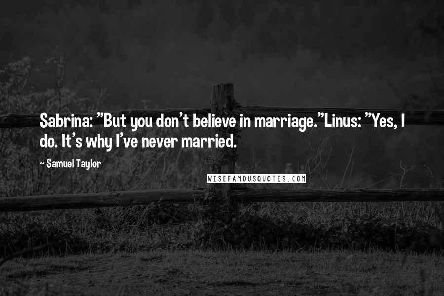 Samuel Taylor Quotes: Sabrina: "But you don't believe in marriage."Linus: "Yes, I do. It's why I've never married.