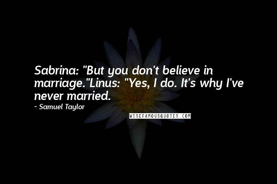 Samuel Taylor Quotes: Sabrina: "But you don't believe in marriage."Linus: "Yes, I do. It's why I've never married.