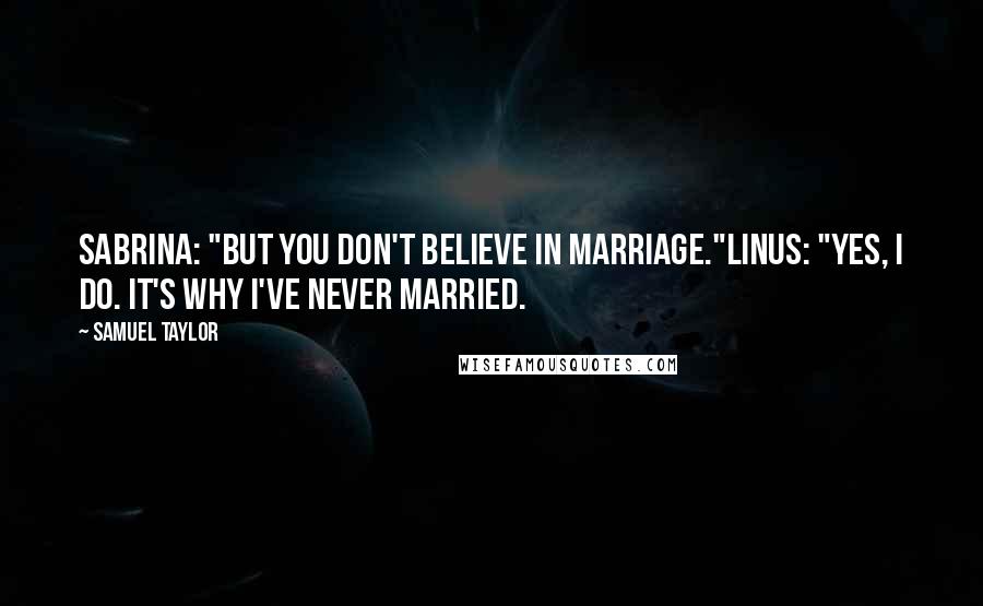 Samuel Taylor Quotes: Sabrina: "But you don't believe in marriage."Linus: "Yes, I do. It's why I've never married.