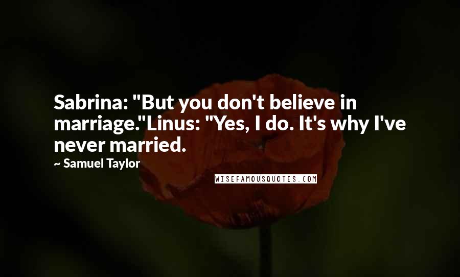 Samuel Taylor Quotes: Sabrina: "But you don't believe in marriage."Linus: "Yes, I do. It's why I've never married.