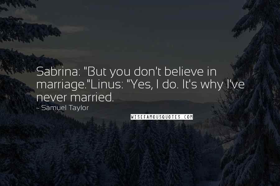 Samuel Taylor Quotes: Sabrina: "But you don't believe in marriage."Linus: "Yes, I do. It's why I've never married.