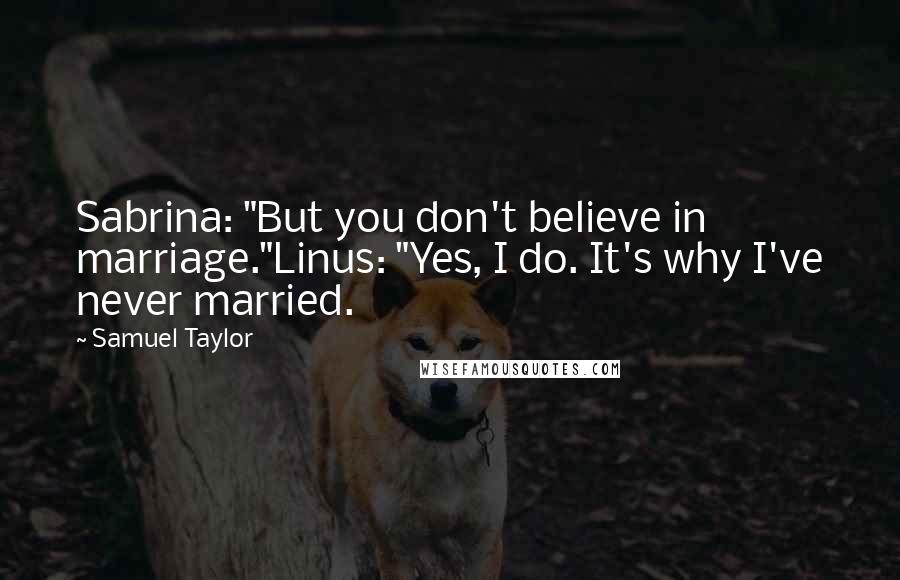 Samuel Taylor Quotes: Sabrina: "But you don't believe in marriage."Linus: "Yes, I do. It's why I've never married.