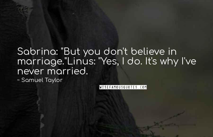 Samuel Taylor Quotes: Sabrina: "But you don't believe in marriage."Linus: "Yes, I do. It's why I've never married.