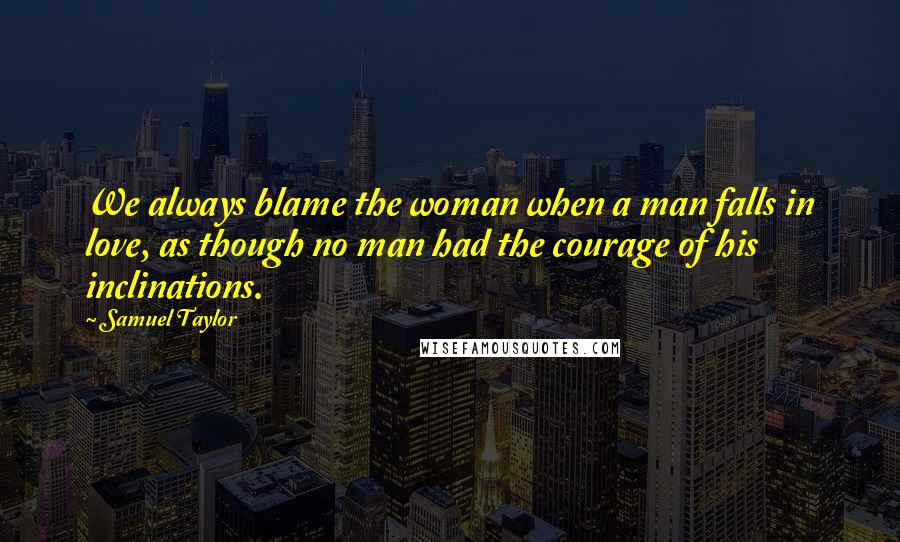 Samuel Taylor Quotes: We always blame the woman when a man falls in love, as though no man had the courage of his inclinations.