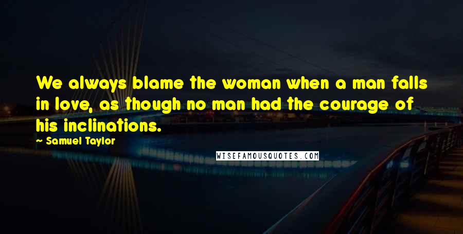 Samuel Taylor Quotes: We always blame the woman when a man falls in love, as though no man had the courage of his inclinations.