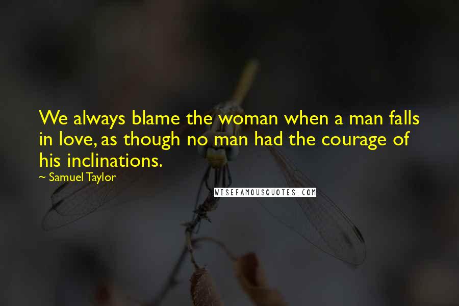 Samuel Taylor Quotes: We always blame the woman when a man falls in love, as though no man had the courage of his inclinations.