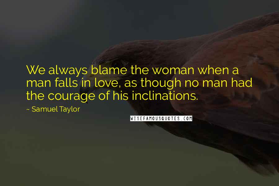 Samuel Taylor Quotes: We always blame the woman when a man falls in love, as though no man had the courage of his inclinations.