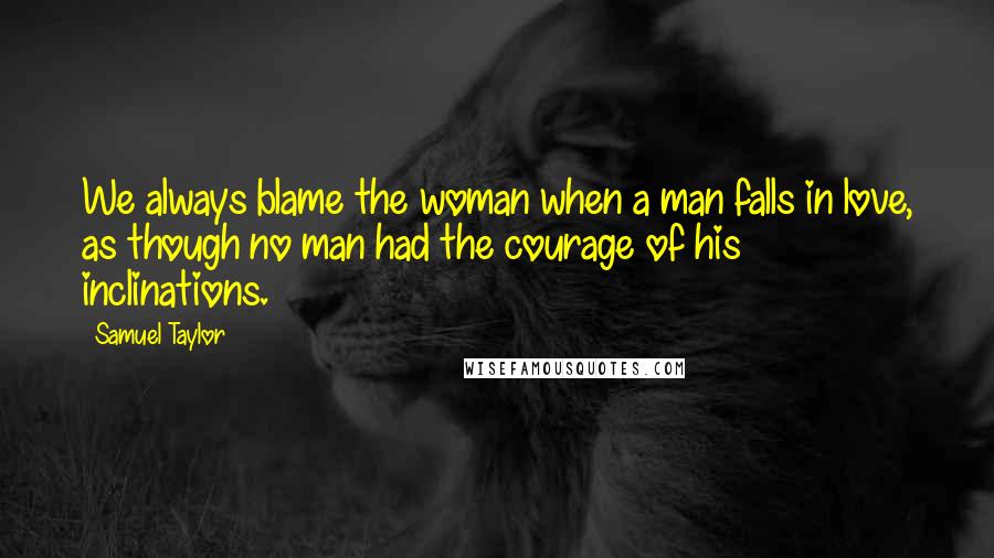 Samuel Taylor Quotes: We always blame the woman when a man falls in love, as though no man had the courage of his inclinations.