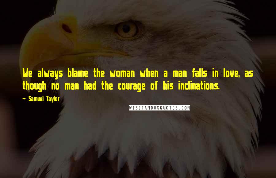 Samuel Taylor Quotes: We always blame the woman when a man falls in love, as though no man had the courage of his inclinations.