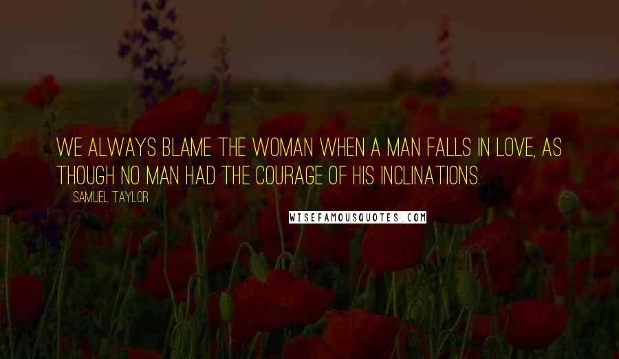Samuel Taylor Quotes: We always blame the woman when a man falls in love, as though no man had the courage of his inclinations.