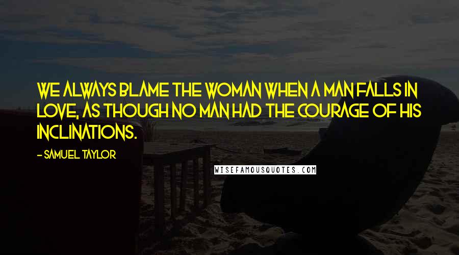 Samuel Taylor Quotes: We always blame the woman when a man falls in love, as though no man had the courage of his inclinations.