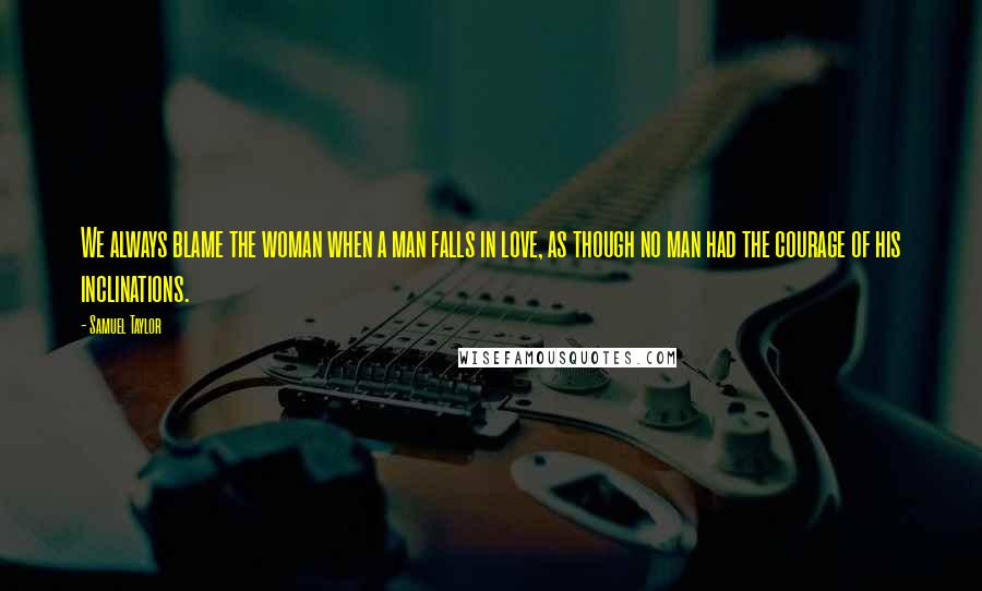 Samuel Taylor Quotes: We always blame the woman when a man falls in love, as though no man had the courage of his inclinations.