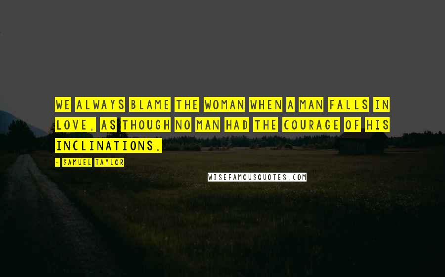 Samuel Taylor Quotes: We always blame the woman when a man falls in love, as though no man had the courage of his inclinations.