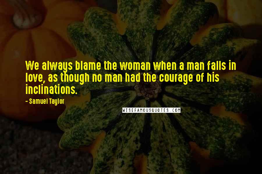 Samuel Taylor Quotes: We always blame the woman when a man falls in love, as though no man had the courage of his inclinations.