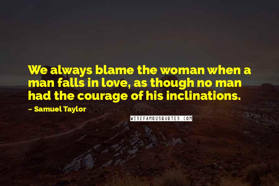 Samuel Taylor Quotes: We always blame the woman when a man falls in love, as though no man had the courage of his inclinations.