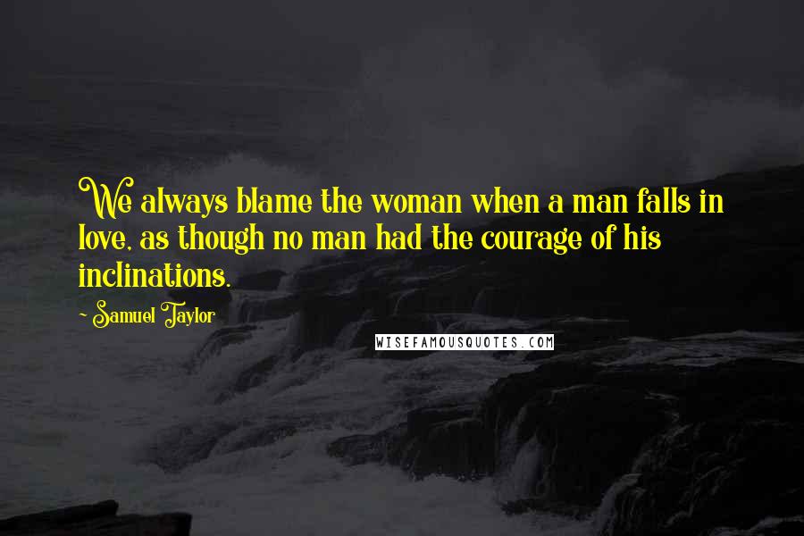 Samuel Taylor Quotes: We always blame the woman when a man falls in love, as though no man had the courage of his inclinations.